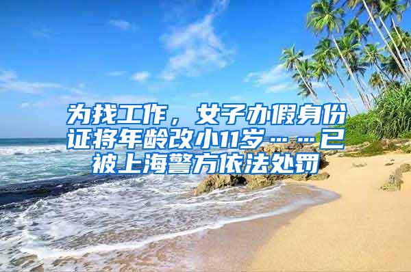 为找工作，女子办假身份证将年龄改小11岁……已被上海警方依法处罚