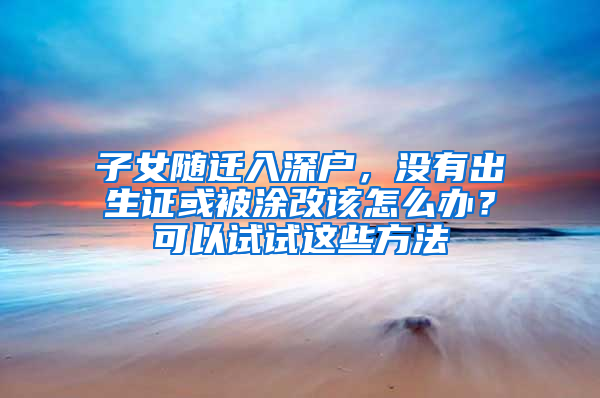 子女随迁入深户，没有出生证或被涂改该怎么办？可以试试这些方法