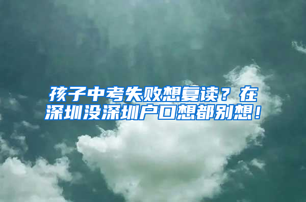 孩子中考失败想复读？在深圳没深圳户口想都别想！