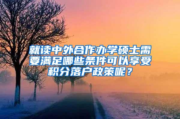 就读中外合作办学硕士需要满足哪些条件可以享受积分落户政策呢？