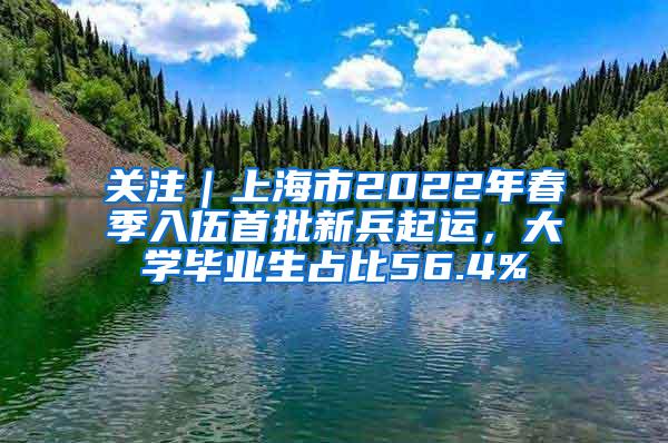 关注｜上海市2022年春季入伍首批新兵起运，大学毕业生占比56.4%