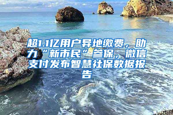 超1.1亿用户异地缴费，助力“新市民”参保，微信支付发布智慧社保数据报告