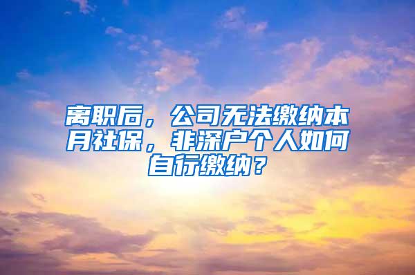 离职后，公司无法缴纳本月社保，非深户个人如何自行缴纳？