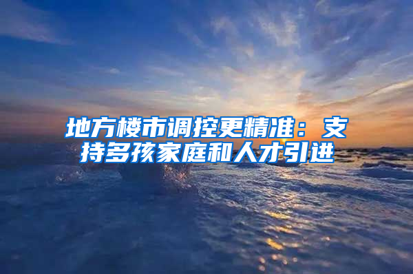 地方楼市调控更精准：支持多孩家庭和人才引进