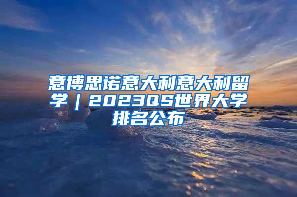 意博思诺意大利意大利留学｜2023QS世界大学排名公布