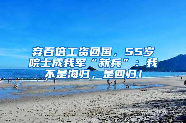 弃百倍工资回国，55岁院士成我军“新兵”：我不是海归，是回归！