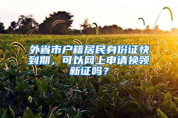 外省市户籍居民身份证快到期，可以网上申请换领新证吗？