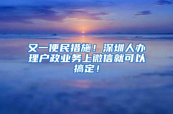 又一便民措施！深圳人办理户政业务上微信就可以搞定！