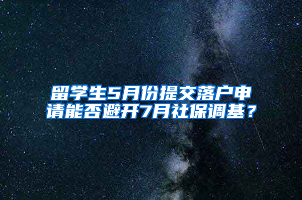 留学生5月份提交落户申请能否避开7月社保调基？