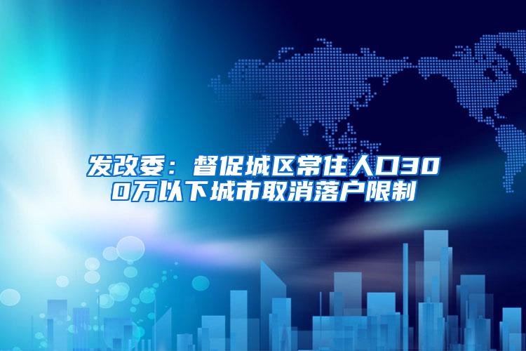 发改委：督促城区常住人口300万以下城市取消落户限制