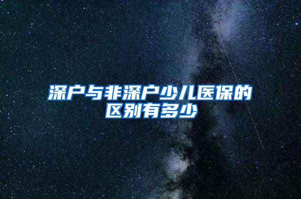 深户与非深户少儿医保的区别有多少