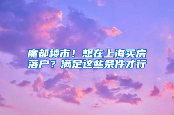 魔都楼市！想在上海买房落户？满足这些条件才行