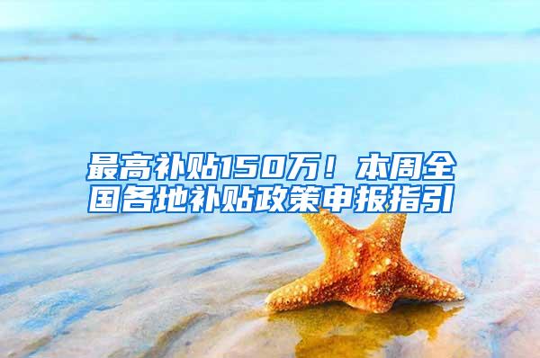 最高补贴150万！本周全国各地补贴政策申报指引