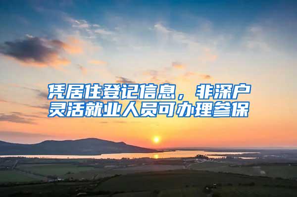 凭居住登记信息，非深户灵活就业人员可办理参保