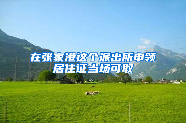 在张家港这个派出所申领居住证当场可取