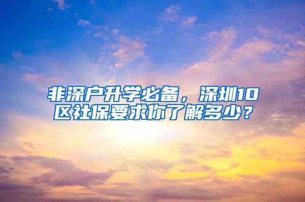 非深户升学必备，深圳10区社保要求你了解多少？