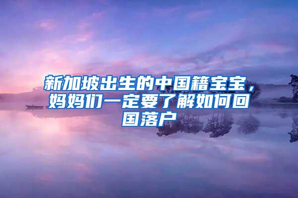 新加坡出生的中国籍宝宝，妈妈们一定要了解如何回国落户