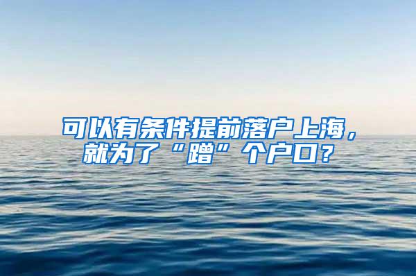 可以有条件提前落户上海，就为了“蹭”个户口？