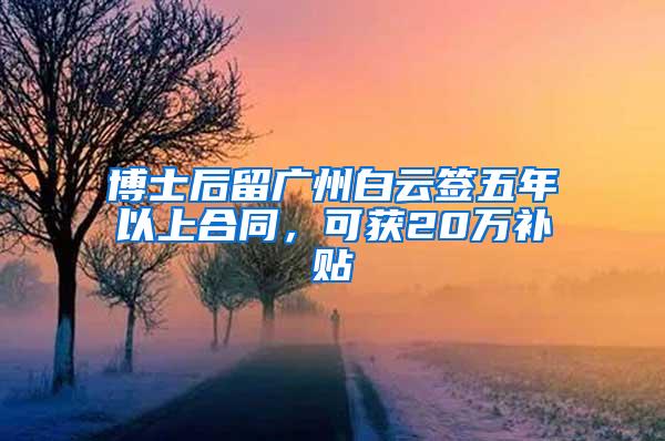 博士后留广州白云签五年以上合同，可获20万补贴