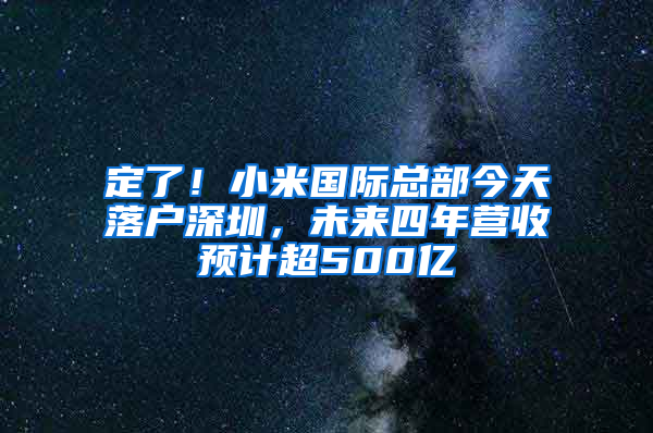 定了！小米国际总部今天落户深圳，未来四年营收预计超500亿