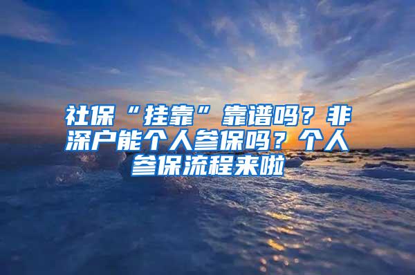 社保“挂靠”靠谱吗？非深户能个人参保吗？个人参保流程来啦