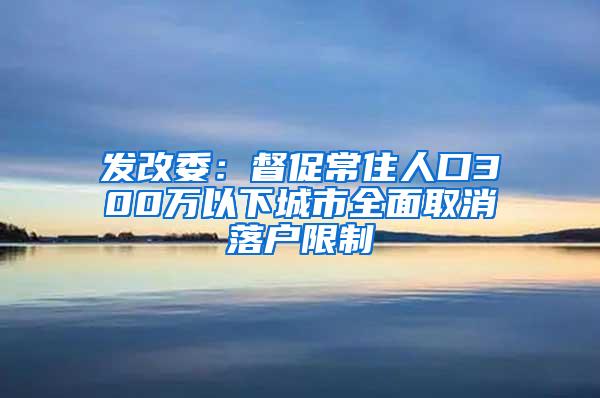 发改委：督促常住人口300万以下城市全面取消落户限制