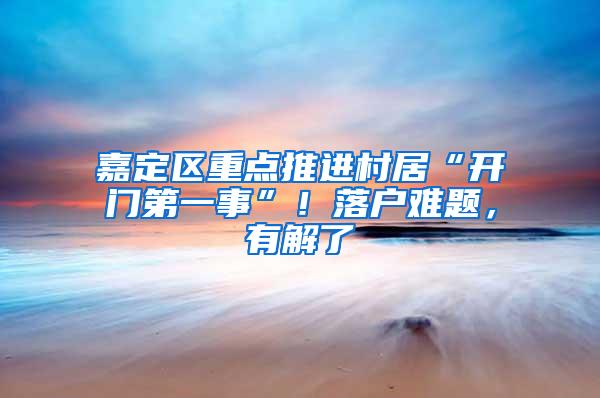 嘉定区重点推进村居“开门第一事”！落户难题，有解了→