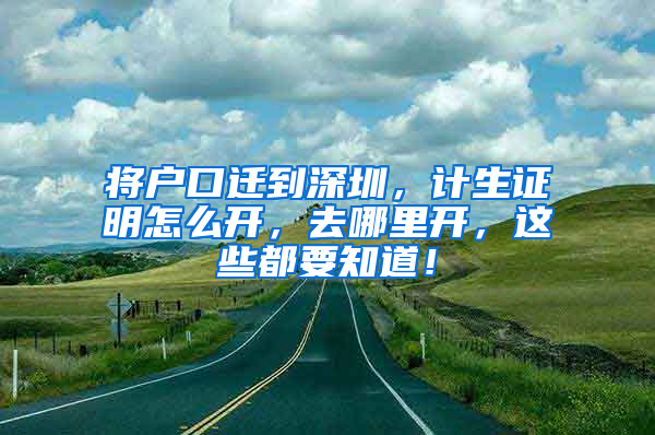 将户口迁到深圳，计生证明怎么开，去哪里开，这些都要知道！