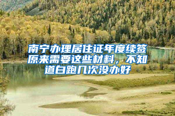 南宁办理居住证年度续签原来需要这些材料，不知道白跑几次没办好