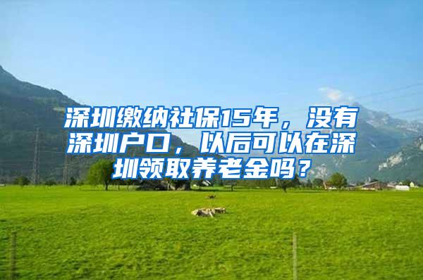 深圳缴纳社保15年，没有深圳户口，以后可以在深圳领取养老金吗？