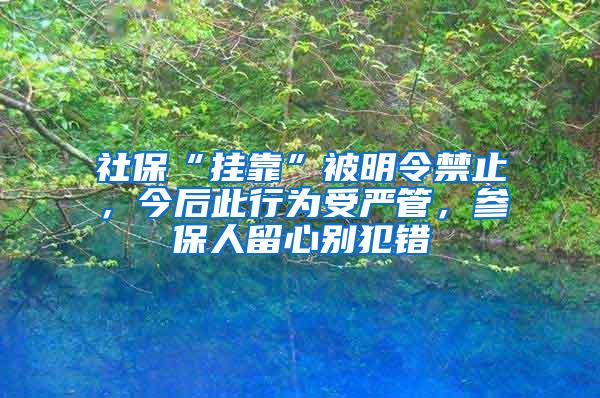 社保“挂靠”被明令禁止，今后此行为受严管，参保人留心别犯错