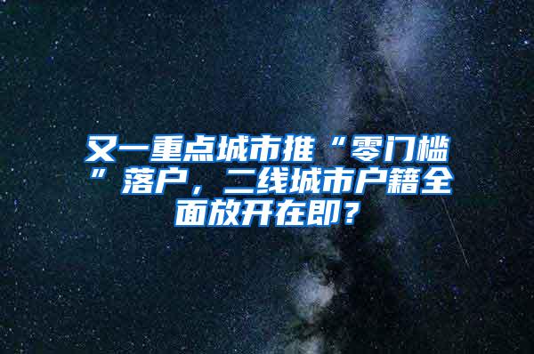 又一重点城市推“零门槛”落户，二线城市户籍全面放开在即？