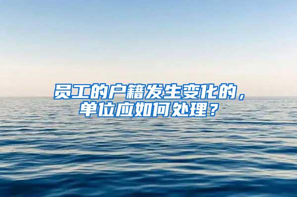 员工的户籍发生变化的，单位应如何处理？