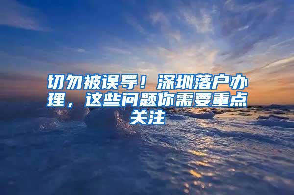 切勿被误导！深圳落户办理，这些问题你需要重点关注