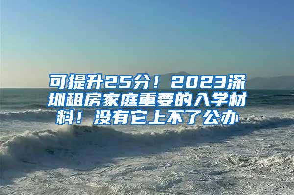 可提升25分！2023深圳租房家庭重要的入学材料！没有它上不了公办