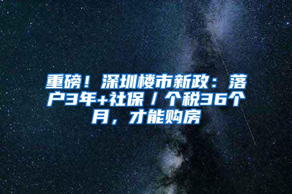 重磅！深圳楼市新政：落户3年+社保／个税36个月，才能购房