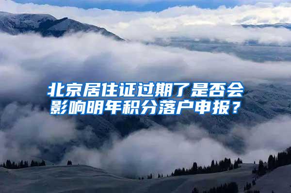 北京居住证过期了是否会影响明年积分落户申报？