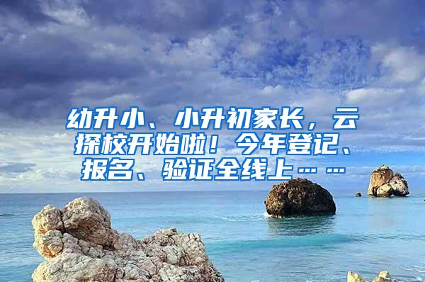 幼升小、小升初家长，云探校开始啦！今年登记、报名、验证全线上……