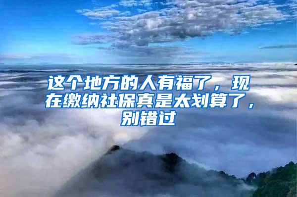 这个地方的人有福了，现在缴纳社保真是太划算了，别错过