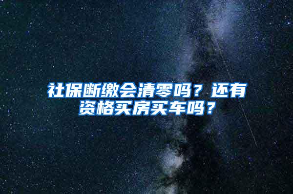 社保断缴会清零吗？还有资格买房买车吗？