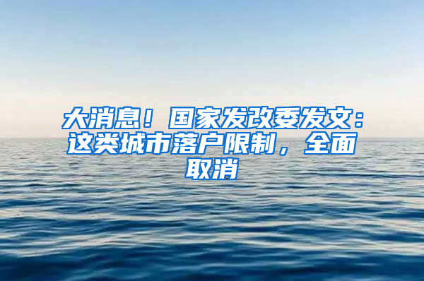 大消息！国家发改委发文：这类城市落户限制，全面取消