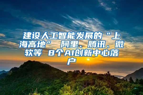 建设人工智能发展的“上海高地” 阿里、腾讯、微软等 8个AI创新中心落户