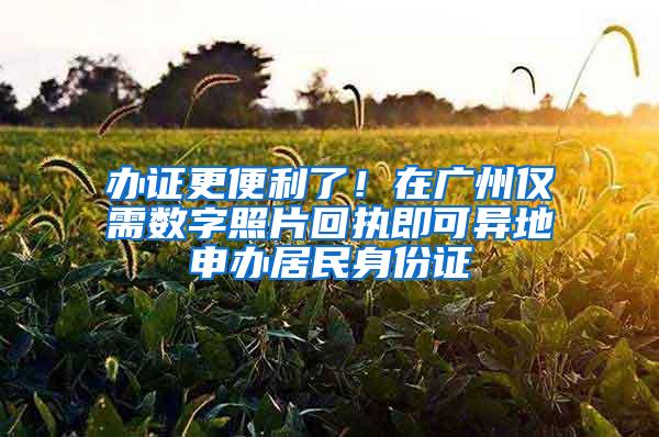 办证更便利了！在广州仅需数字照片回执即可异地申办居民身份证