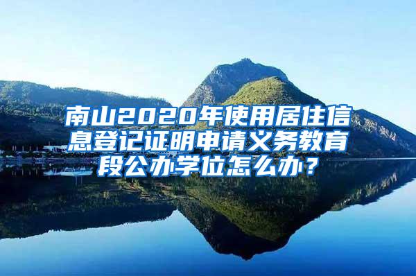 南山2020年使用居住信息登记证明申请义务教育段公办学位怎么办？