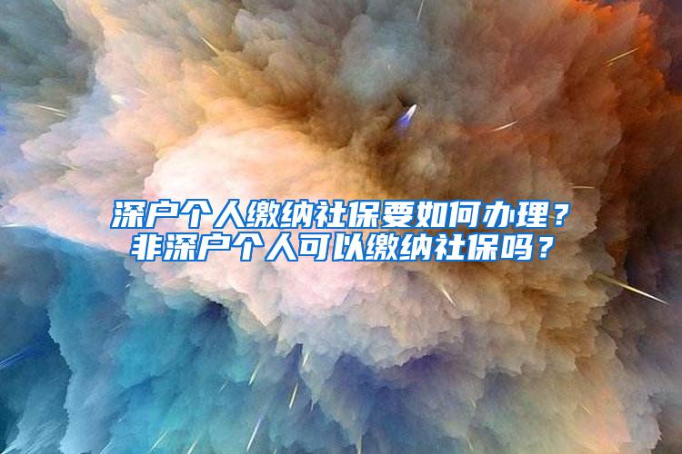 深户个人缴纳社保要如何办理？非深户个人可以缴纳社保吗？