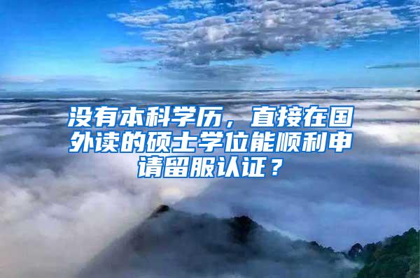 没有本科学历，直接在国外读的硕士学位能顺利申请留服认证？