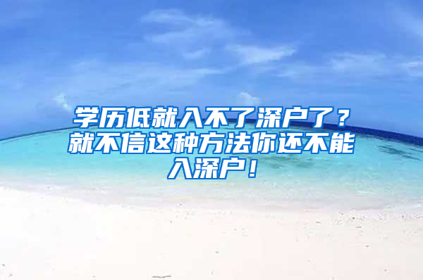 学历低就入不了深户了？就不信这种方法你还不能入深户！