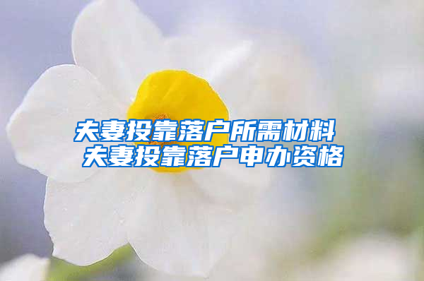 夫妻投靠落户所需材料 夫妻投靠落户申办资格