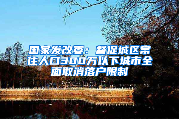 国家发改委：督促城区常住人口300万以下城市全面取消落户限制