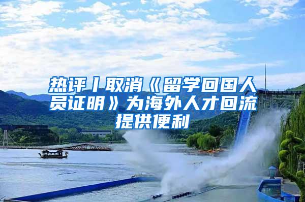 热评丨取消《留学回国人员证明》为海外人才回流提供便利